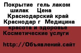 Покрытие  гель лаком ( шилак) › Цена ­ 350 - Краснодарский край, Краснодар г. Медицина, красота и здоровье » Косметические услуги   